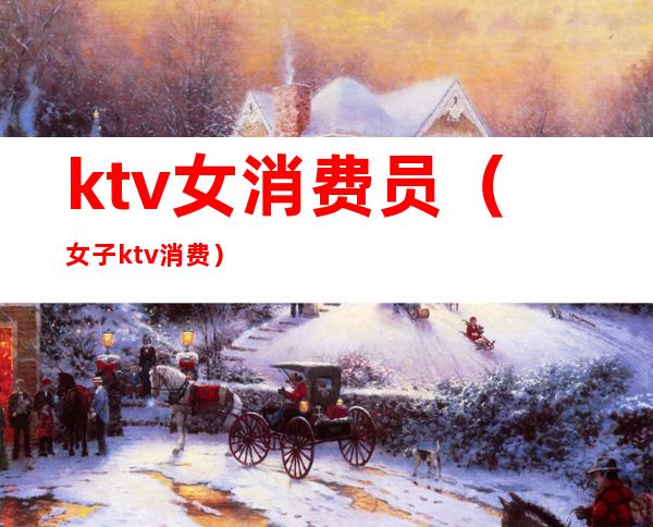 ktv女消费员(女子ktv消费)