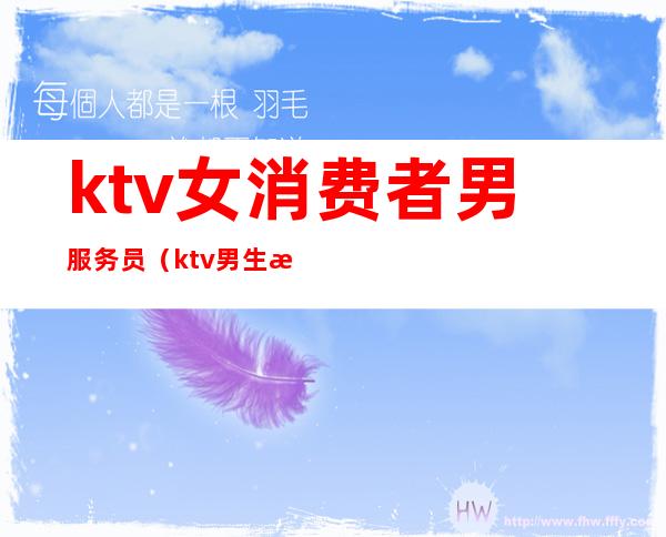 ktv女消费者男服务员(ktv男生服务员)