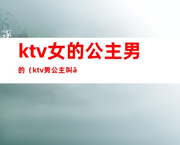 ktv女的公主男的(ktv男公主叫什么)