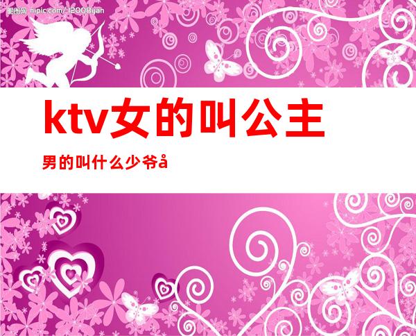ktv女的叫公主男的叫什么少爷吗(ktv少爷公主是什么)
