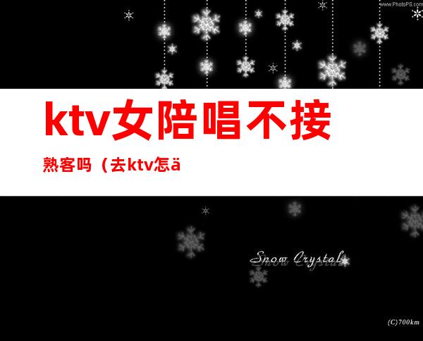 ktv女陪唱不接熟客吗(去ktv怎么叫陪唱女)