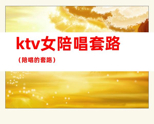ktv女陪唱套路(陪唱的套路)