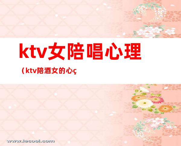ktv女陪唱心理(ktv陪酒女的心理)