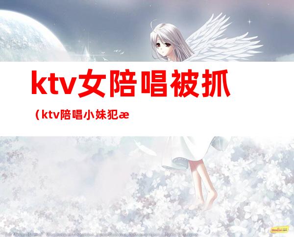 ktv女陪唱被抓(ktv陪唱小妹犯法吗)