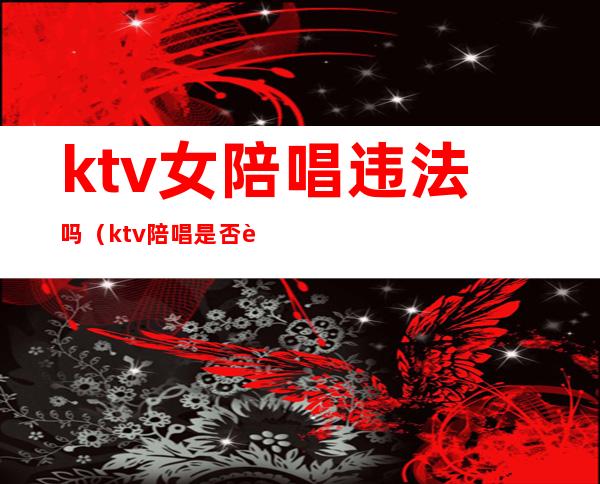 ktv女陪唱违法吗(ktv陪唱是否违法)