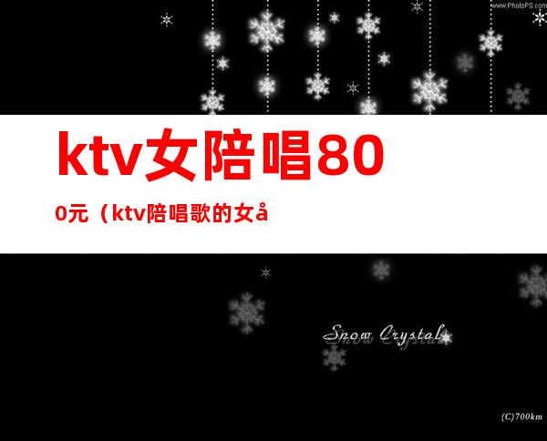 ktv女陪唱800元（ktv陪唱歌的女孩多少钱）