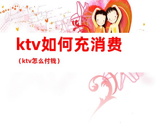 ktv如何充消费(ktv怎么付钱)