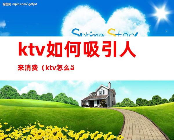 ktv如何吸引人来消费(ktv怎么促进消费)