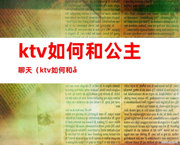 ktv如何和公主聊天（ktv如何和公主聊天吃豆腐）