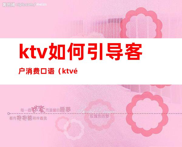 ktv如何引导客户消费口语（ktv销售技巧和话术大全）