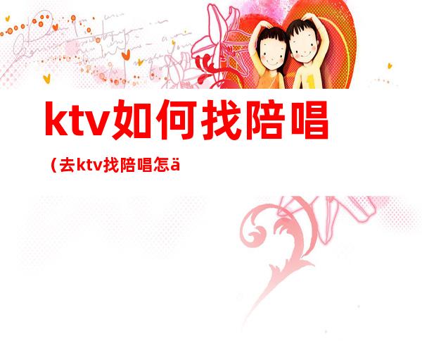 ktv如何找陪唱(去ktv找陪唱怎么玩)