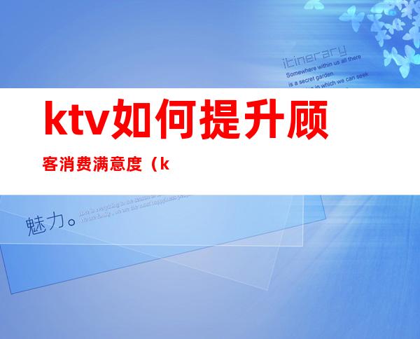 ktv如何提升顾客消费满意度(ktv怎么促进消费)
