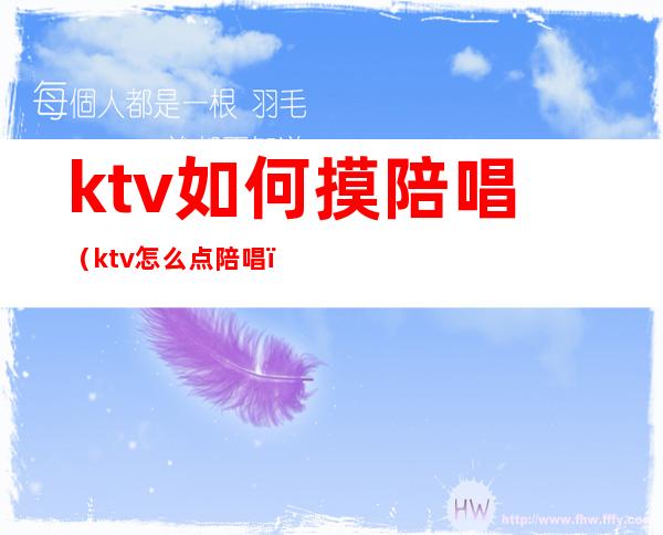 ktv如何摸陪唱(ktv怎么点陪唱)