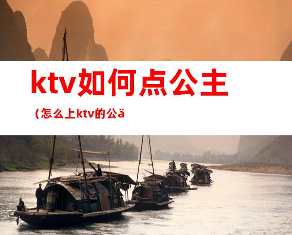 ktv如何点公主（怎么上ktv的公主）