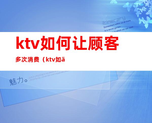 ktv如何让顾客多次消费(ktv如何吸引客人来消费)