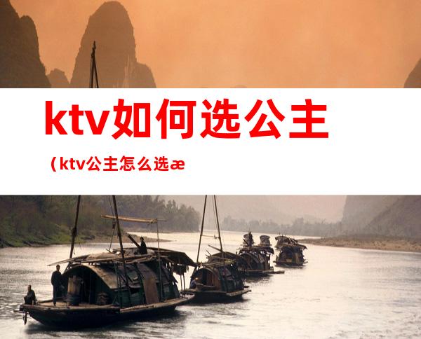 ktv如何选公主(ktv公主怎么选择)