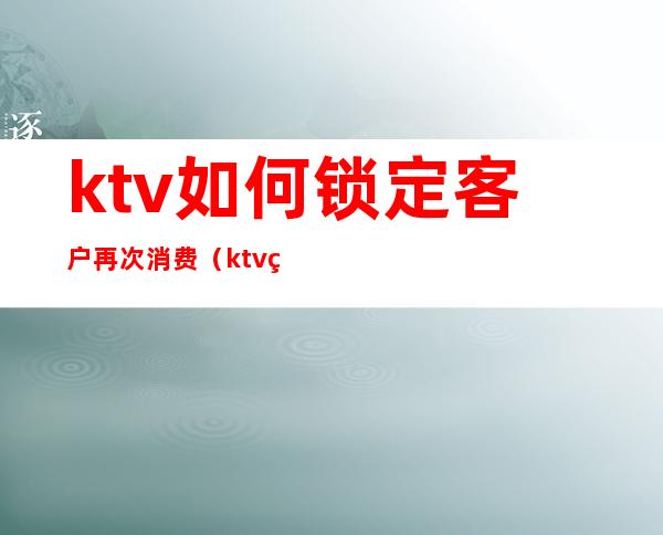 ktv如何锁定客户再次消费(ktv点歌机锁定)