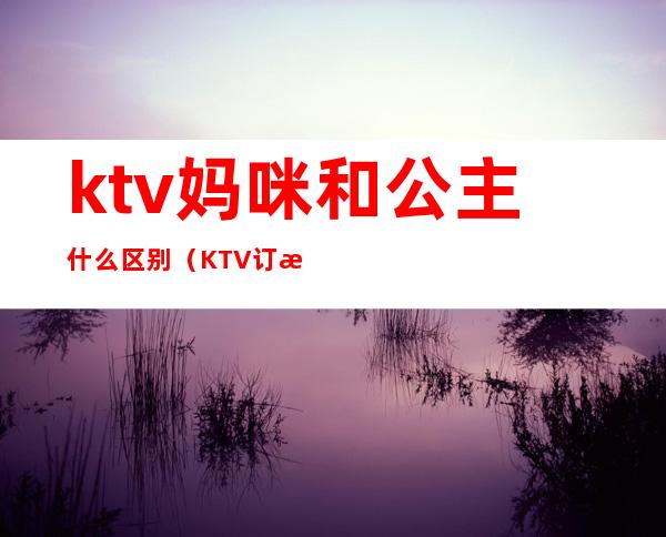 ktv妈咪和公主什么区别(KTV订房找公主还是妈咪)