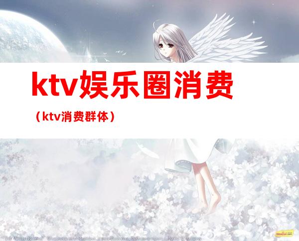 ktv娱乐圈消费(ktv消费群体)
