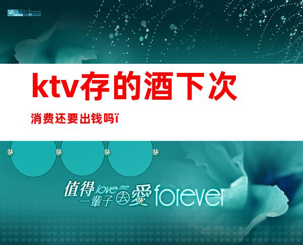 ktv存的酒下次消费还要出钱吗(存在ktv的酒不消费能带回家吗)