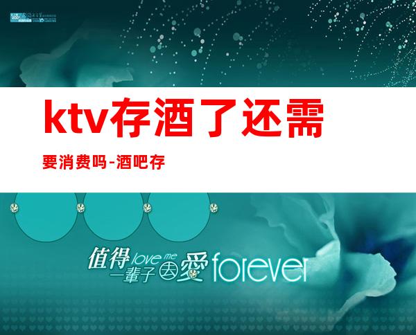 ktv存酒了还需要消费吗-酒吧存酒下次消费要台费吗?