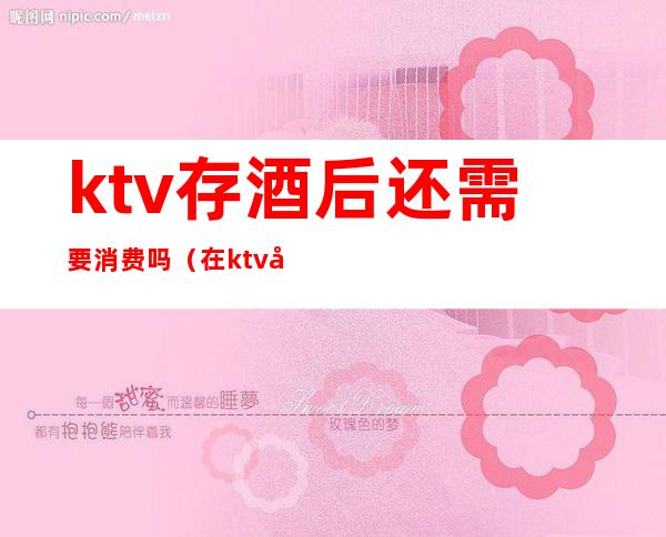 ktv存酒后还需要消费吗(在ktv存了酒下次去怎么消费啊)