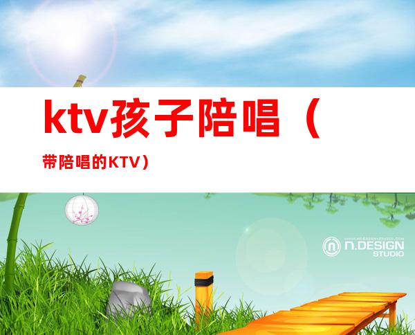 ktv孩子陪唱(带陪唱的KTV)