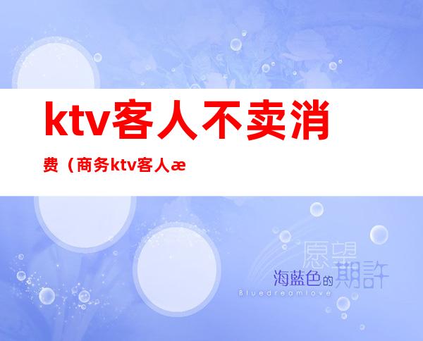 ktv客人不卖消费(商务ktv客人消费完后不付钱)