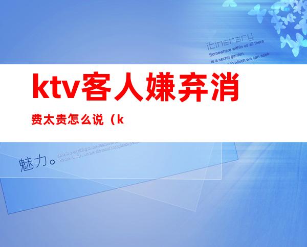 ktv客人嫌弃消费太贵怎么说(ktv一个人去太贵怎么办)