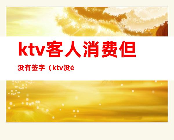 ktv客人消费但没有签字(ktv没钱买单)