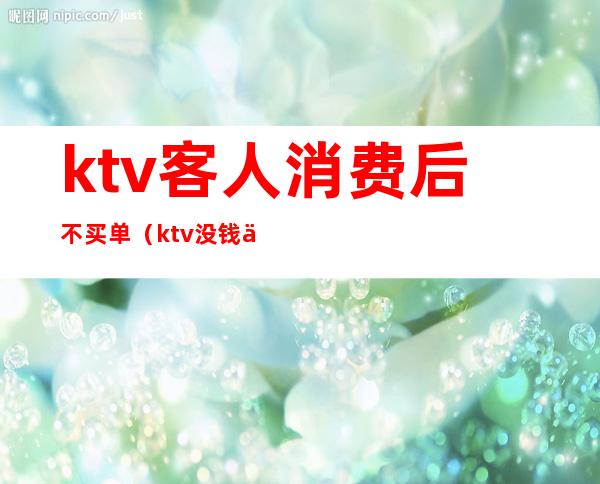 ktv客人消费后不买单(ktv没钱买单)