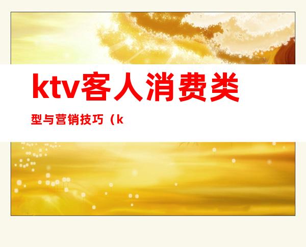 ktv客人消费类型与营销技巧(ktv如何吸引客人来消费)