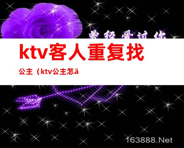 ktv客人重复找公主（ktv公主怎么陪好客人）