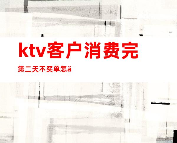 ktv客户消费完第二天不买单怎么办(商务ktv客人消费完后不付钱)