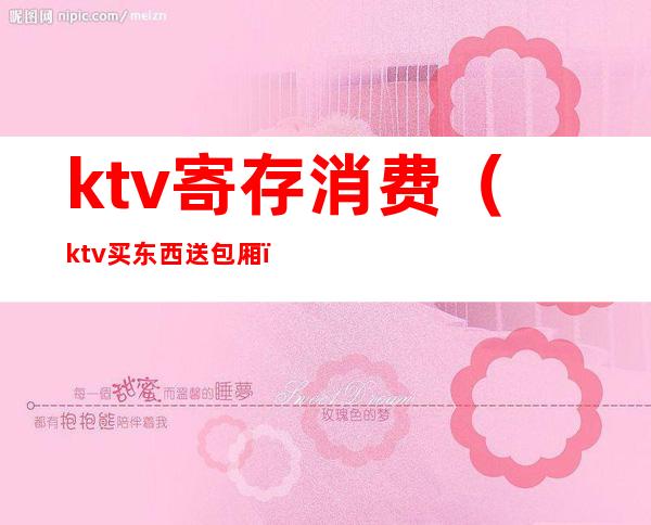ktv寄存消费(ktv买东西送包厢)
