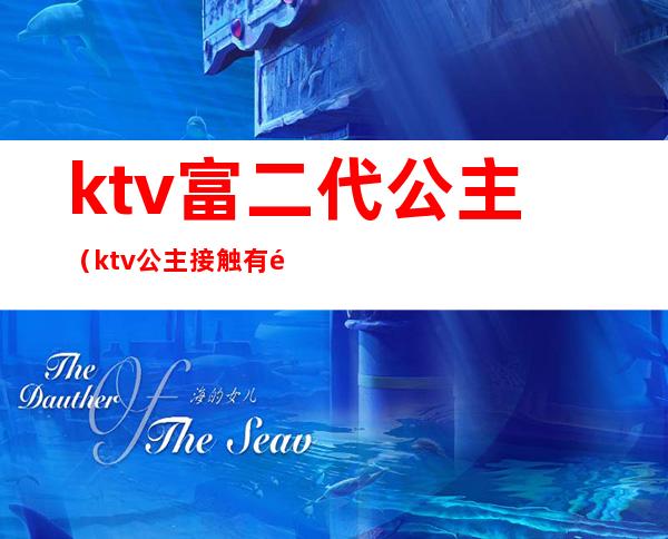 ktv富二代公主(ktv公主接触有钱人)