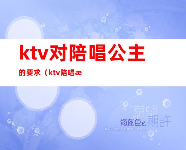 ktv对陪唱公主的要求(ktv陪唱歌的公主能对她做什么)