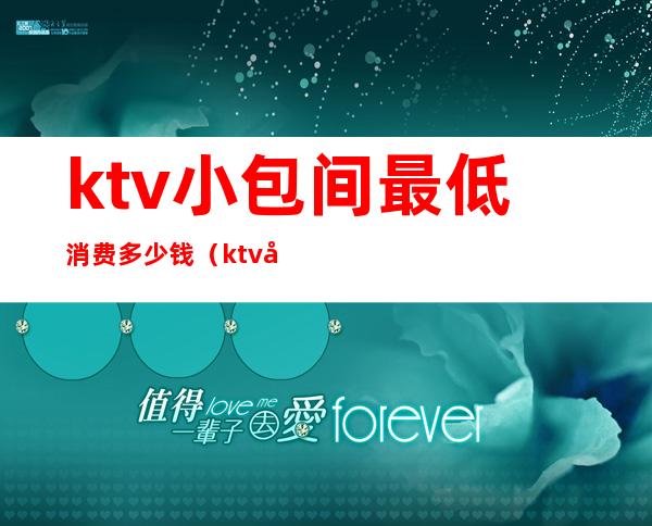 ktv小包间最低消费多少钱（ktv小包间最低消费多少钱）