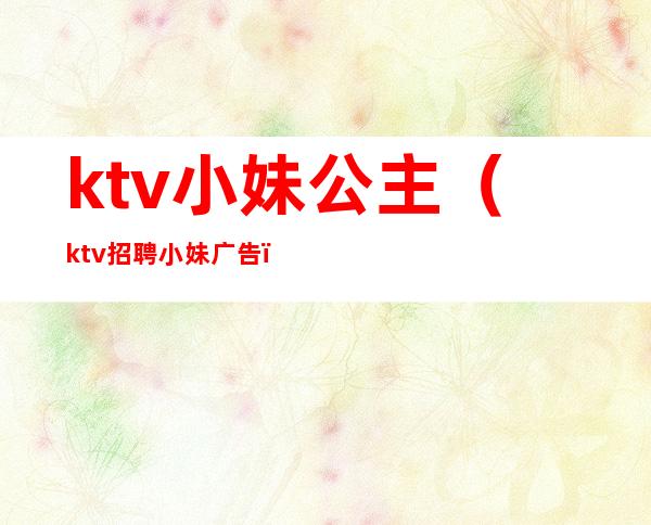 ktv小妹公主(ktv招聘小妹广告)