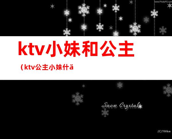 ktv小妹和公主（ktv公主小妹什么区别）