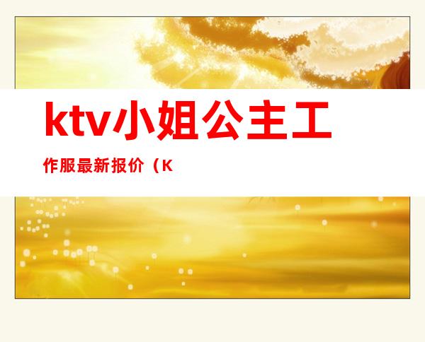 ktv小姐公主工作服最新报价(KTV公主衣服)