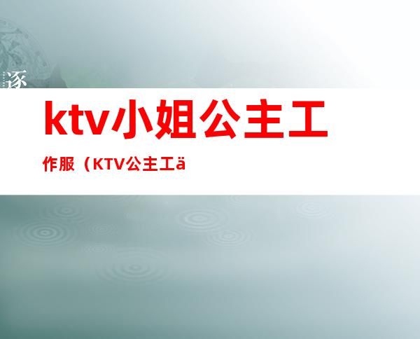 ktv小姐公主工作服(KTV公主工作服)