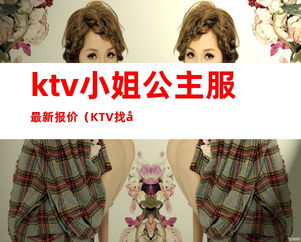 ktv小姐公主服最新报价(KTV找公主多少钱)