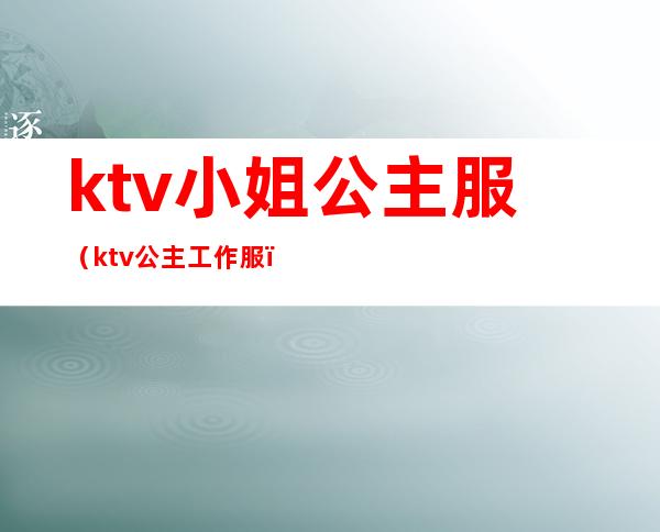 ktv小姐公主服(ktv公主工作服)