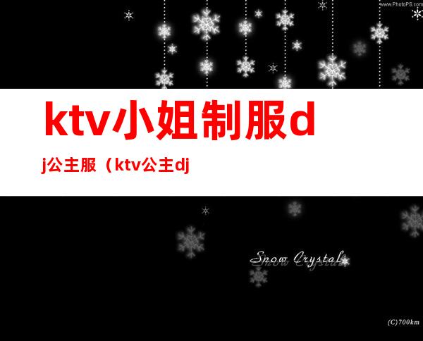 ktv小姐制服dj公主服(ktv公主dj要有什么条件)