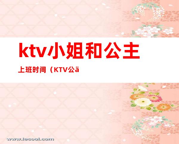 ktv小姐和公主上班时间(KTV公主上班时间)