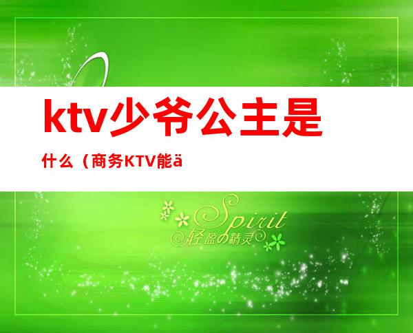 ktv少爷公主是什么(商务KTV能不能不要公主少爷)
