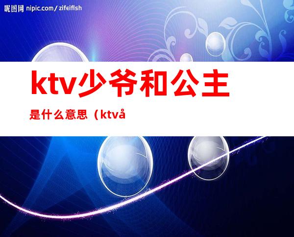 ktv少爷和公主是什么意思(ktv公主少爷干嘛的)