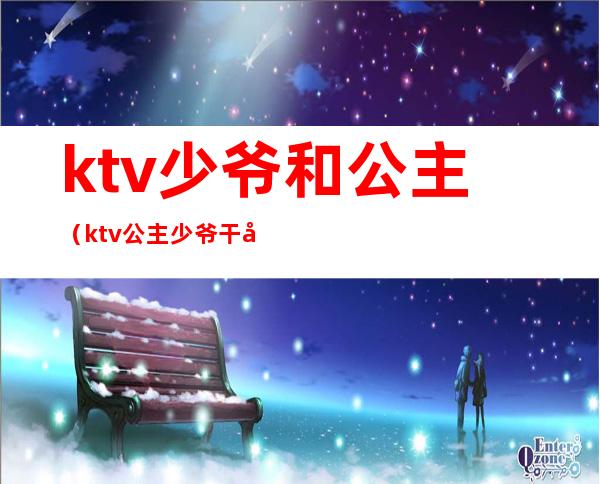 ktv少爷和公主（ktv公主少爷干嘛的）