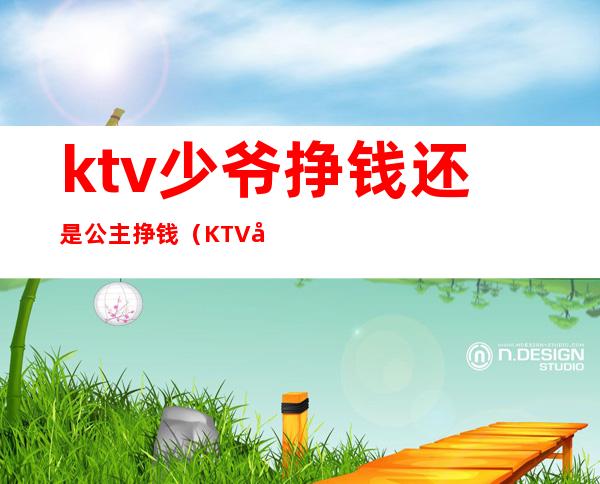 ktv少爷挣钱还是公主挣钱(KTV公主赚钱吗)